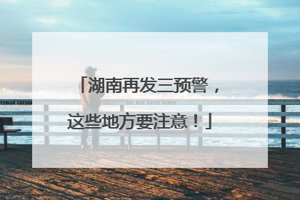 湖南再发三预警，这些地方要注意！