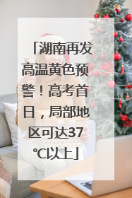 湖南再发高温黄色预警！高考首日，局部地区可达37℃以上