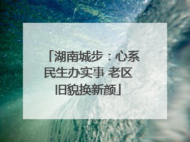 湖南城步：心系民生办实事 老区旧貌换新颜