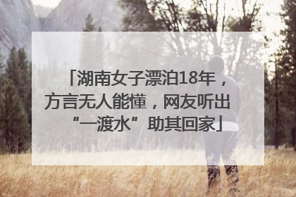 湖南女子漂泊18年，方言无人能懂，网友听出“一渡水”助其回家
