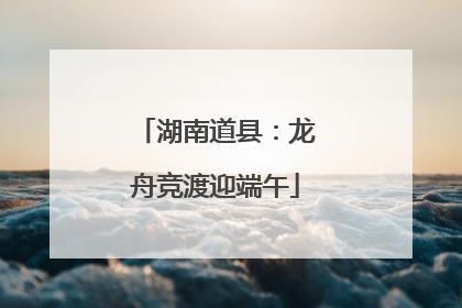湖南道县：龙舟竞渡迎端午