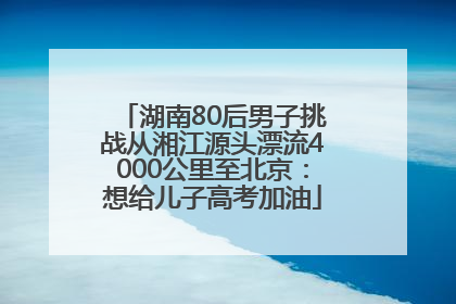 湖南80后男子挑战从湘江源头漂流4000公里至北京：想给儿子高考加油