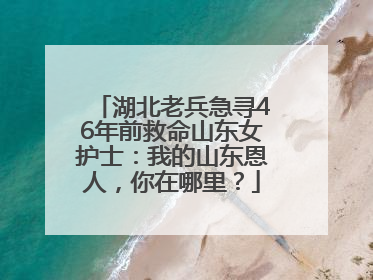 湖北老兵急寻46年前救命山东女护士：我的山东恩人，你在哪里？