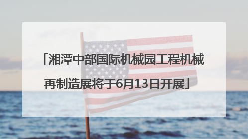 湘潭中部国际机械园工程机械再制造展将于6月13日开展