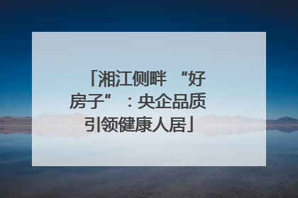 湘江侧畔 “好房子”：央企品质引领健康人居