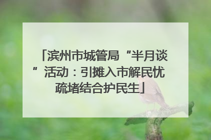 滨州市城管局“半月谈”活动：引摊入市解民忧 疏堵结合护民生