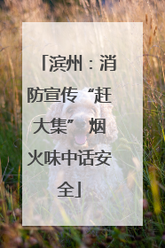 滨州：消防宣传“赶大集” 烟火味中话安全
