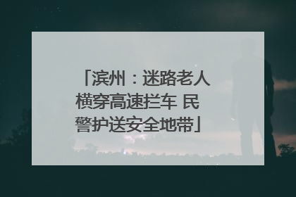 滨州：迷路老人横穿高速拦车 民警护送安全地带