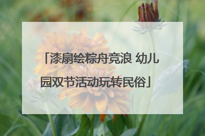 漆扇绘粽舟竞浪 幼儿园双节活动玩转民俗