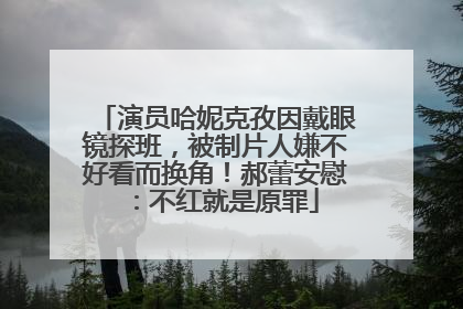 演员哈妮克孜因戴眼镜探班，被制片人嫌不好看而换角！郝蕾安慰：不红就是原罪