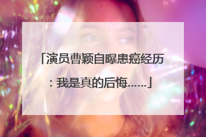 演员曹颖自曝患癌经历：我是真的后悔……