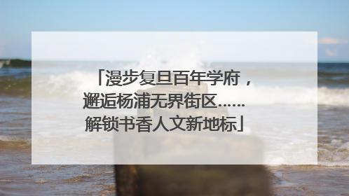 漫步复旦百年学府，邂逅杨浦无界街区……解锁书香人文新地标