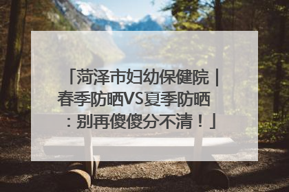 菏泽市妇幼保健院｜春季防晒VS夏季防晒：别再傻傻分不清！
