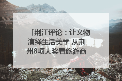 荆江评论：让文物演绎生活美学 从荆州8项大奖看旅游商品3.0时代