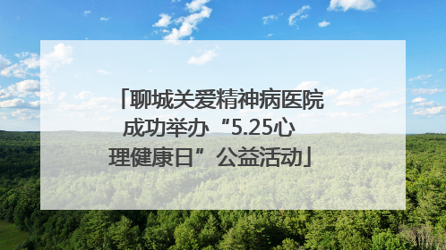 聊城关爱精神病医院成功举办“5.25心理健康日”公益活动