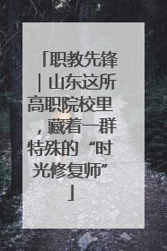 职教先锋｜山东这所高职院校里，藏着一群特殊的“时光修复师”