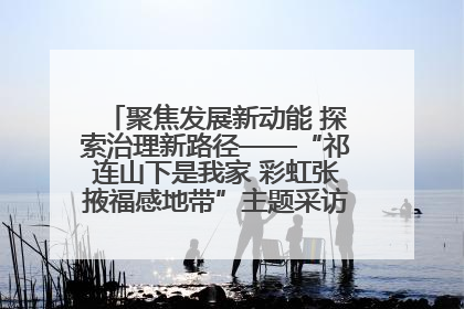 聚焦发展新动能 探索治理新路径——“祁连山下是我家 彩虹张掖福感地带”主题采访活动走进山丹