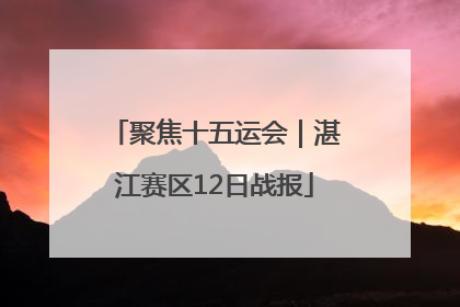 聚焦十五运会｜湛江赛区12日战报