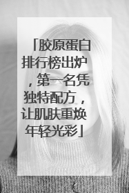 胶原蛋白排行榜出炉，第一名凭独特配方，让肌肤重焕年轻光彩