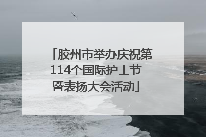 胶州市举办庆祝第114个国际护士节暨表扬大会活动