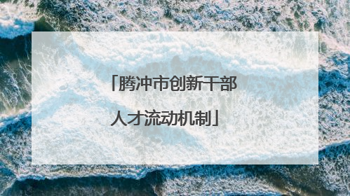 腾冲市创新干部人才流动机制