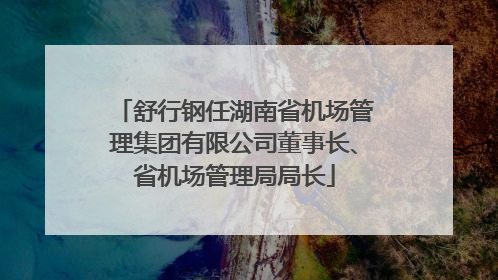 舒行钢任湖南省机场管理集团有限公司董事长、省机场管理局局长