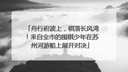 舟行碧波上，棋落长风湾！来自全市的围棋少年在苏州河游船上展开对决