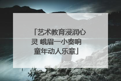 艺术教育浸润心灵 峨眉一小奏响童年动人乐章