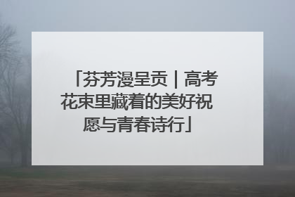芬芳漫呈贡｜高考花束里藏着的美好祝愿与青春诗行