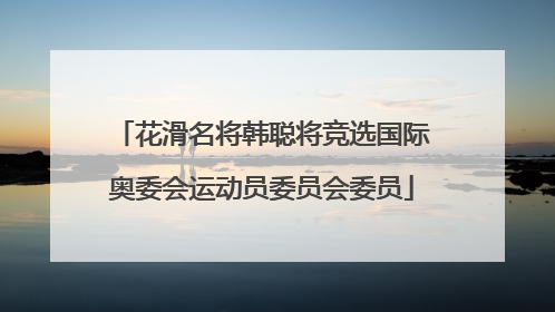 花滑名将韩聪将竞选国际奥委会运动员委员会委员