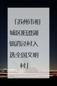 苏州市相城区阳澄湖镇消泾村入选全国文明村