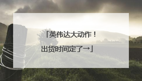 英伟达大动作！出货时间定了→