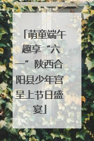 萌童端午 趣享“六一”陕西合阳县少年宫呈上节日盛宴