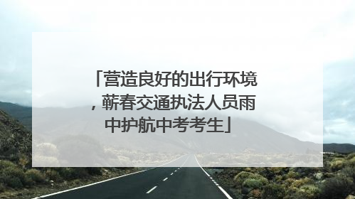 营造良好的出行环境，蕲春交通执法人员雨中护航中考考生