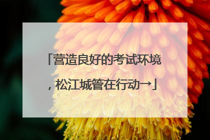 营造良好的考试环境，松江城管在行动→