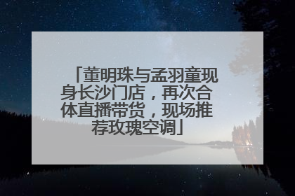 董明珠与孟羽童现身长沙门店，再次合体直播带货，现场推荐玫瑰空调
