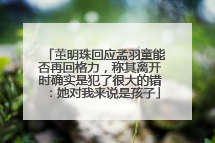 董明珠回应孟羽童能否再回格力，称其离开时确实是犯了很大的错：她对我来说是孩子