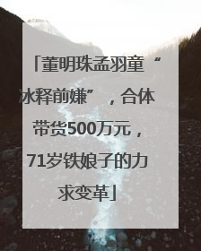 董明珠孟羽童“冰释前嫌”，合体带货500万元，71岁铁娘子的力求变革
