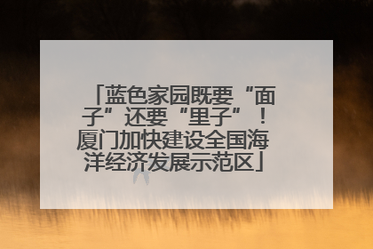 蓝色家园既要“面子”还要“里子”！厦门加快建设全国海洋经济发展示范区