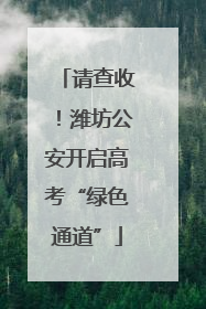 请查收！潍坊公安开启高考“绿色通道”