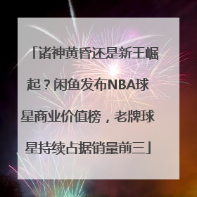 诸神黄昏还是新王崛起？闲鱼发布NBA球星商业价值榜，老牌球星持续占据销量前三