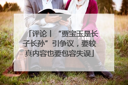 评论丨“贾宝玉是长子长孙”引争议，要较真内容也要包容失误
