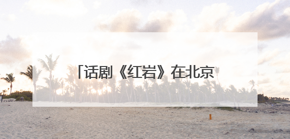 话剧《红岩》在北京二七剧场成功首演