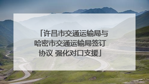 许昌市交通运输局与哈密市交通运输局签订协议 强化对口支援