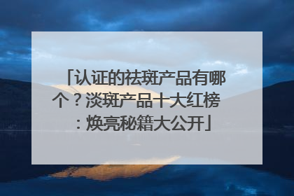 认证的祛斑产品有哪个？淡斑产品十大红榜：焕亮秘籍大公开