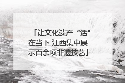 让文化遗产“活”在当下 江西集中展示百余项非遗技艺