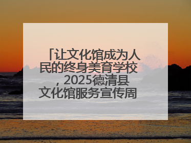 让文化馆成为人民的终身美育学校，2025德清县文化馆服务宣传周圆满落幕