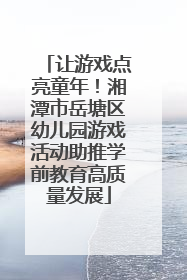 让游戏点亮童年！湘潭市岳塘区幼儿园游戏活动助推学前教育高质量发展