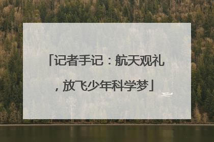 记者手记：航天观礼，放飞少年科学梦