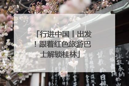 行进中国丨出发！跟着红色旅游巴士解锁桂林